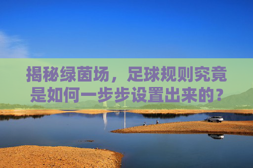 揭秘绿茵场,足球规则究竟是如何一步步设置出来的?