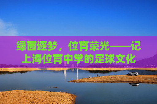 绿茵逐梦,位育荣光——记上海位育中学的足球文化