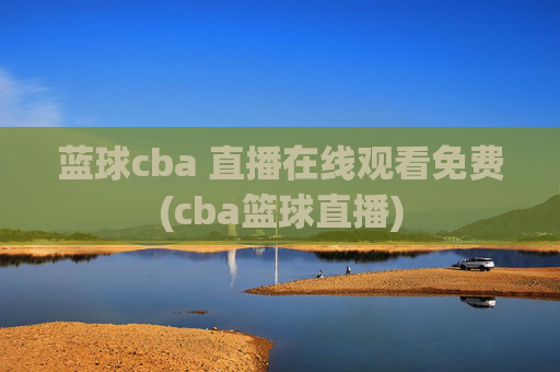 蓝球cba 直播在线观看免费(cba篮球直播)