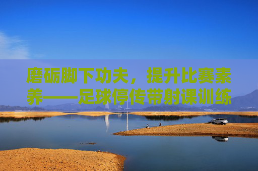 磨砺脚下功夫,提升比赛素养——足球停传带射课训练总结
