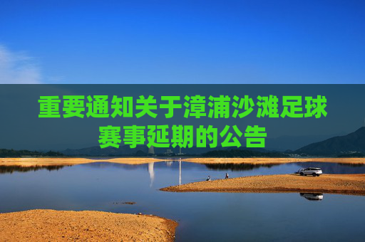 重要通知关于漳浦沙滩足球赛事延期的公告