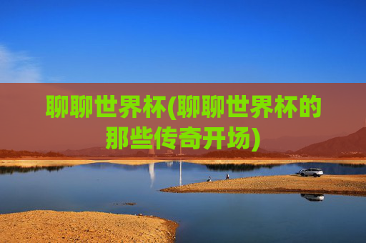 聊聊世界杯(聊聊世界杯的那些传奇开场)