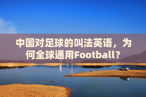 中国对足球的叫法英语,为何全球通用Football?