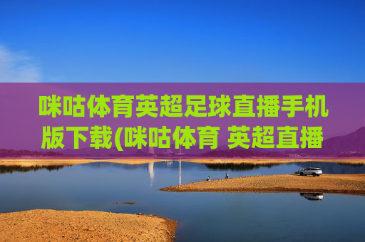 咪咕体育英超足球直播手机版下载(咪咕体育 英超直播)