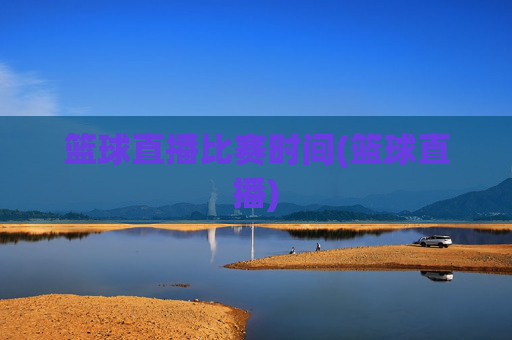 篮球直播比赛时间(篮球直播)