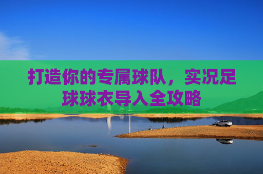 打造你的专属球队，实况足球球衣导入全攻略