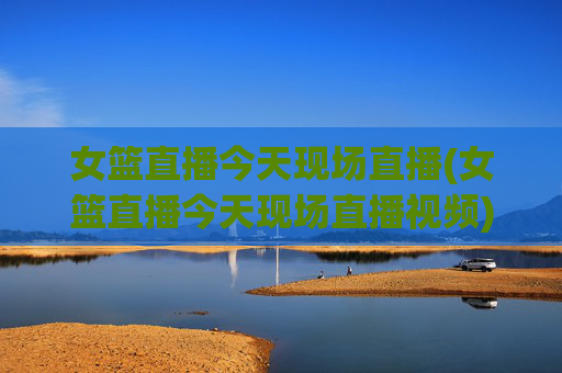 女篮直播今天现场直播(女篮直播今天现场直播视频)
