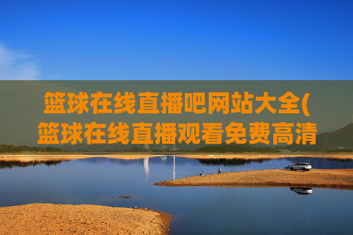 篮球在线直播吧网站大全(篮球在线直播观看免费高清)