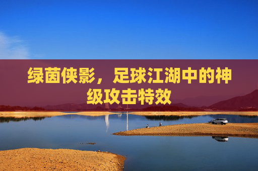 绿茵侠影,足球江湖中的神级攻击特效