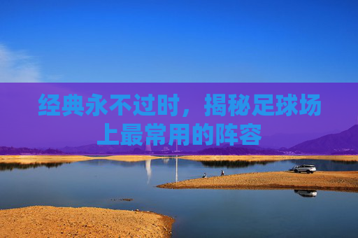 经典永不过时,揭秘足球场上最常用的阵容