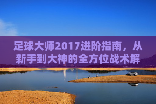 足球大师2017进阶指南,从新手到大神的全方位战术解析