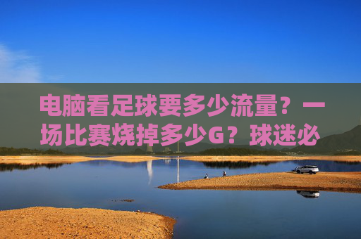 电脑看足球要多少流量?一场比赛烧掉多少G?球迷必看指南