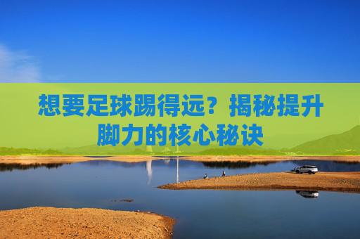 想要足球踢得远?揭秘提升脚力的核心秘诀