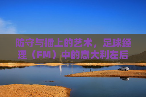 防守与插上的艺术,足球经理(FM)中的意大利左后卫深度解析