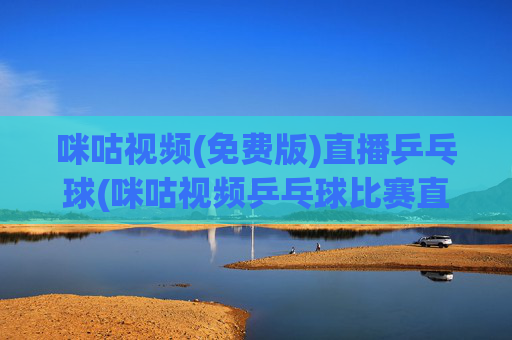 咪咕视频(免费版)直播乒乓球(咪咕视频乒乓球比赛直播)