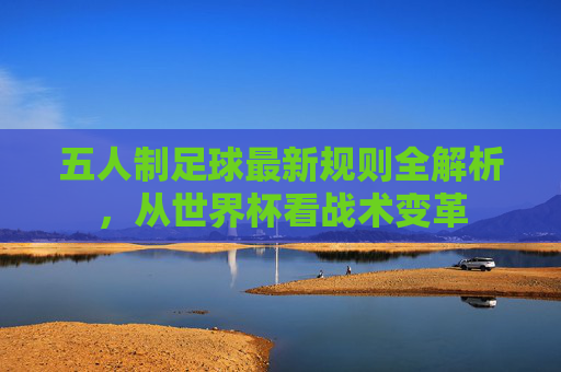 五人制足球最新规则全解析,从世界杯看战术变革