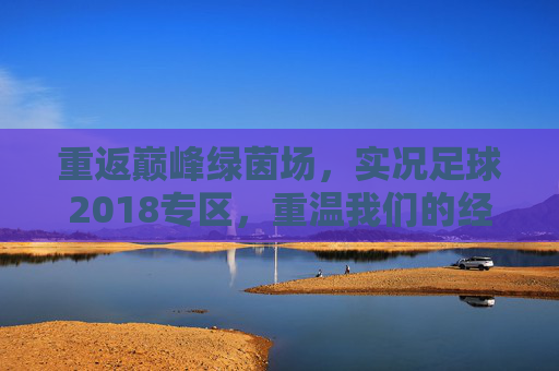 重返巅峰绿茵场,实况足球2018专区,重温我们的经典赛季