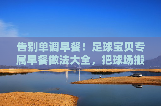 告别单调早餐!足球宝贝专属早餐做法大全,把球场搬上餐桌