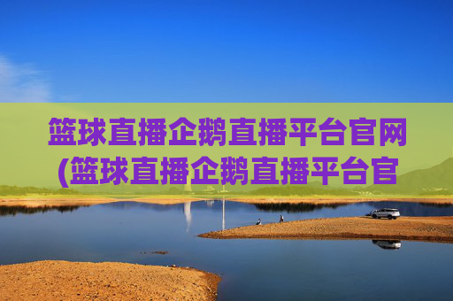篮球直播企鹅直播平台官网(篮球直播企鹅直播平台官网下载)