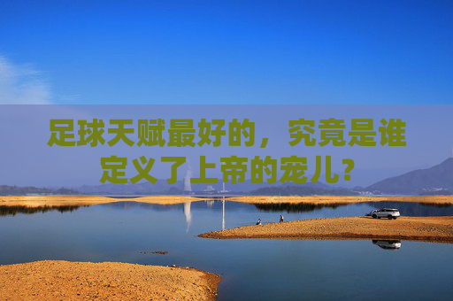 足球天赋最好的,究竟是谁定义了上帝的宠儿?