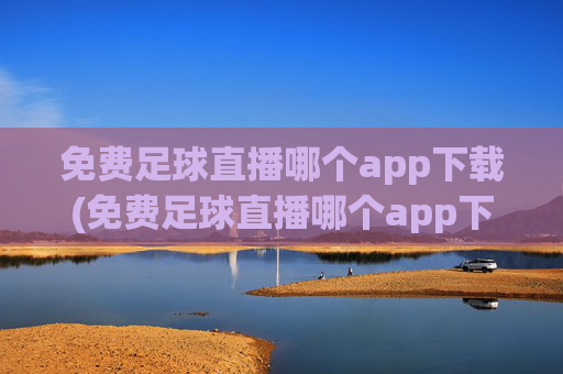 免费足球直播哪个app下载(免费足球直播哪个app下载好)