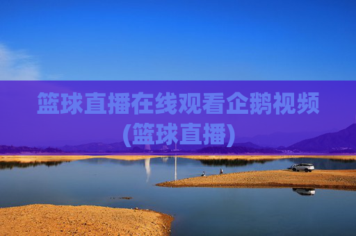 篮球直播在线观看企鹅视频(篮球直播)