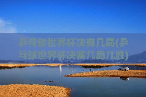 乒乓球世界杯决赛几局(乒乓球世界杯决赛几局几胜)