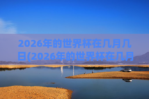 2026年的世界杯在几月几日(2026年的世界杯在几月几日举行)
