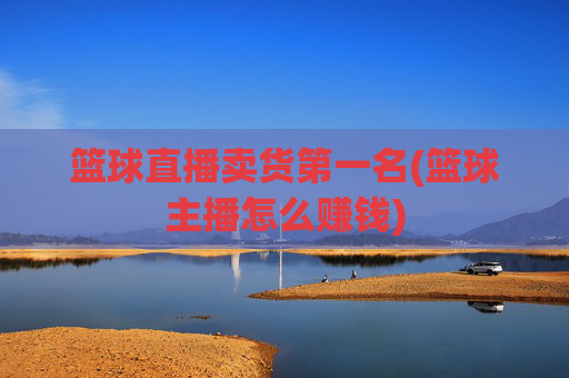 篮球直播卖货第一名(篮球主播怎么赚钱)