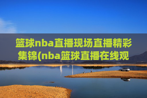 篮球nba直播现场直播精彩集锦(nba篮球直播在线观看高清直播视频)