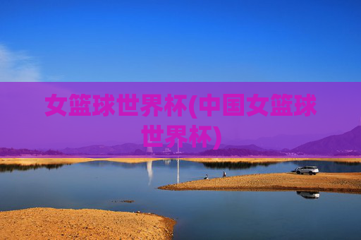 女篮球世界杯(中国女篮球世界杯)