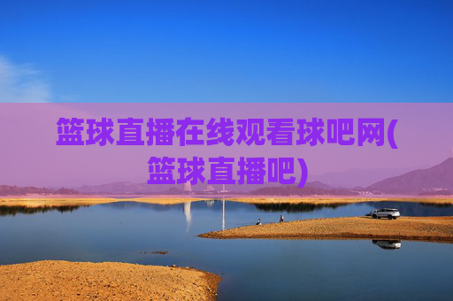 篮球直播在线观看球吧网(篮球直播吧)