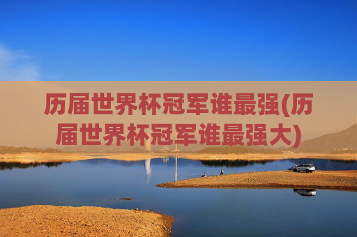 历届世界杯冠军谁最强(历届世界杯冠军谁最强大)