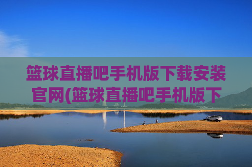 篮球直播吧手机版下载安装官网(篮球直播吧手机版下载安装官网最新)