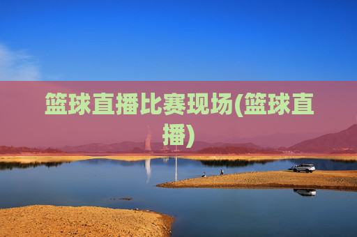 篮球直播比赛现场(篮球直播)