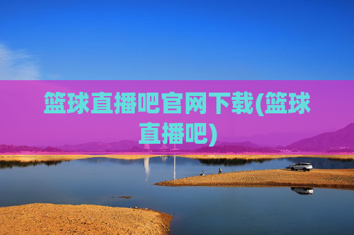 篮球直播吧官网下载(篮球直播吧)