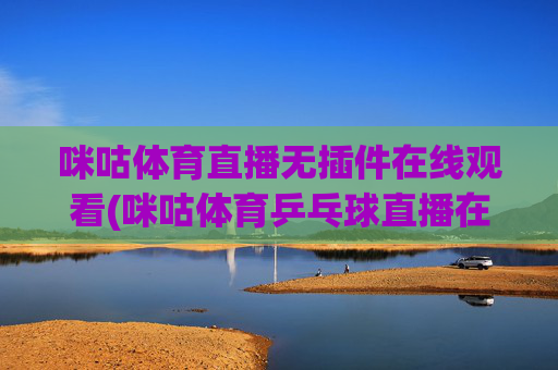 咪咕体育直播无插件在线观看(咪咕体育乒乓球直播在线观看)