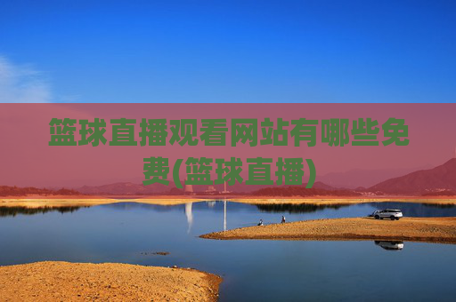 篮球直播观看网站有哪些免费(篮球直播)