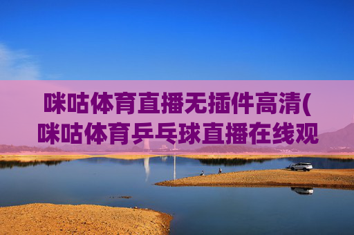 咪咕体育直播无插件高清(咪咕体育乒乓球直播在线观看)