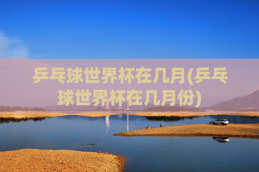 乒乓球世界杯在几月(乒乓球世界杯在几月份)
