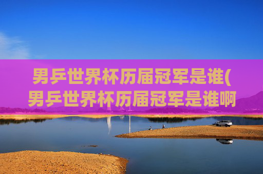 男乒世界杯历届冠军是谁(男乒世界杯历届冠军是谁啊)