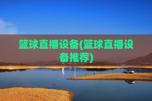 篮球直播设备(篮球直播设备推荐)