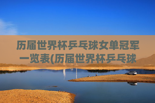 历届世界杯乒乓球女单冠军一览表(历届世界杯乒乓球女单冠军一览表图片)