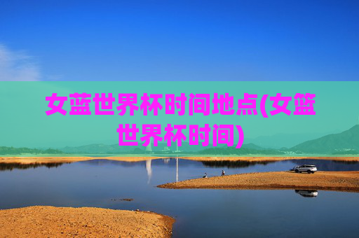 女蓝世界杯时间地点(女篮世界杯时间)