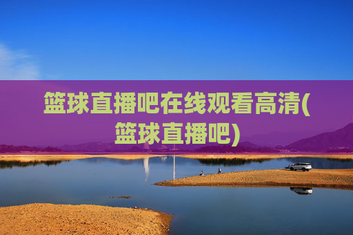 篮球直播吧在线观看高清(篮球直播吧)