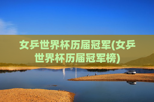 女乒世界杯历届冠军(女乒世界杯历届冠军榜)
