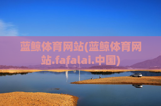 蓝鲸体育网站(蓝鲸体育网站.fafalai.中国)