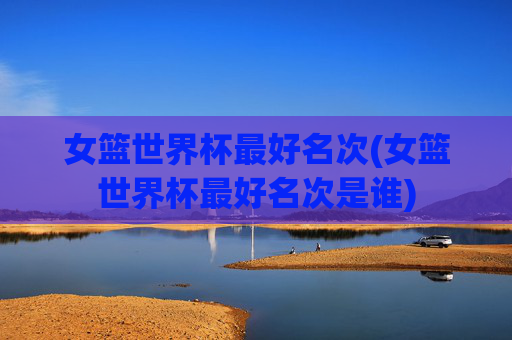 女篮世界杯最好名次(女篮世界杯最好名次是谁)