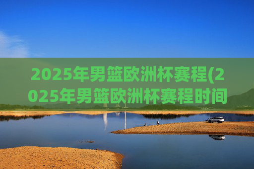 2025年男篮欧洲杯赛程(2025年男篮欧洲杯赛程时间表)