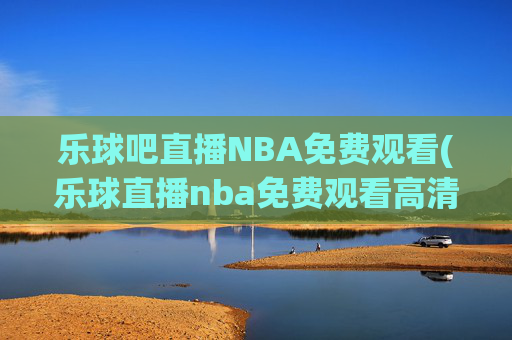 乐球吧直播NBA免费观看(乐球直播nba免费观看高清)